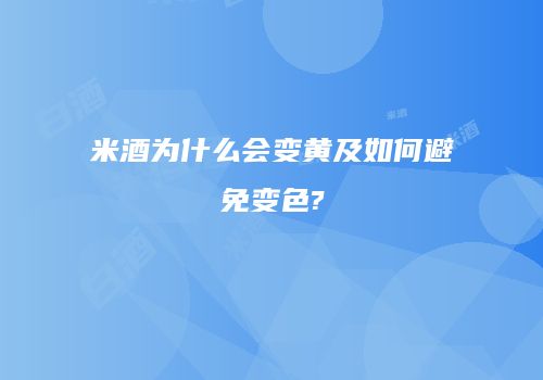 米酒为什么会变黄及如何避免变色?