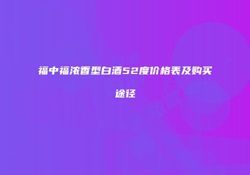 福中福浓香型白酒52度价格表及购买途径