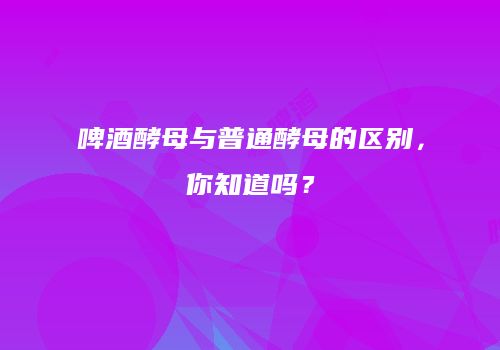 啤酒酵母与普通酵母的区别，你知道吗？