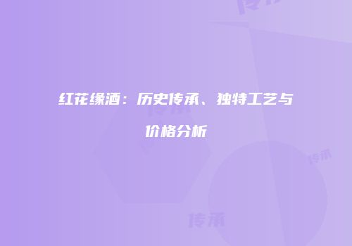 红花缘酒：历史传承、独特工艺与价格分析