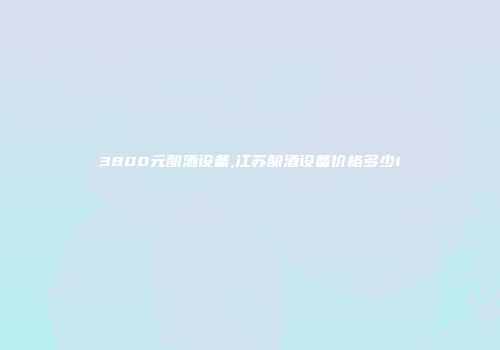 3800元酿酒设备,江苏酿酒设备价格多少i