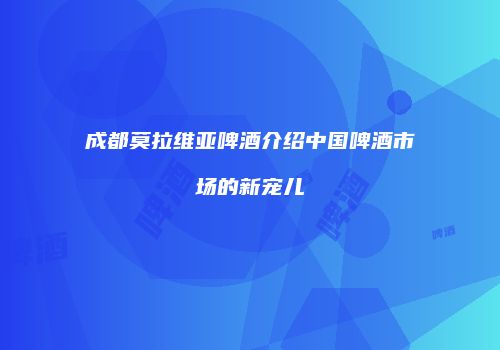 成都莫拉维亚啤酒介绍中国啤酒市场的新宠儿