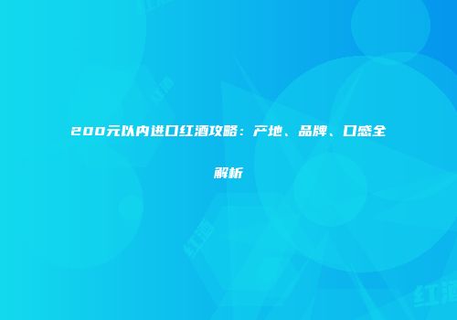 200元以内进口红酒攻略：产地、品牌、口感全解析