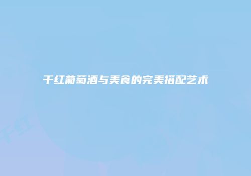 干红葡萄酒与美食的完美搭配艺术