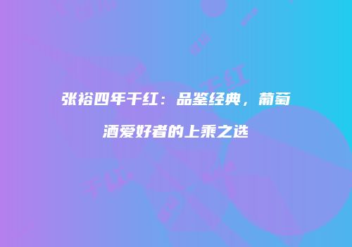 张裕四年干红：品鉴经典，葡萄酒爱好者的上乘之选