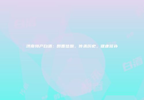 济南特产白酒：醇香佳酿，传承历史，健康滋补