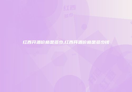 红西开酒价格是多少,红西开酒价格是多少钱