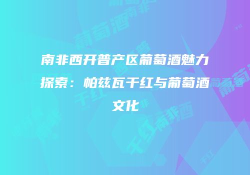 南非西开普产区葡萄酒魅力探索：帕兹瓦干红与葡萄酒文化