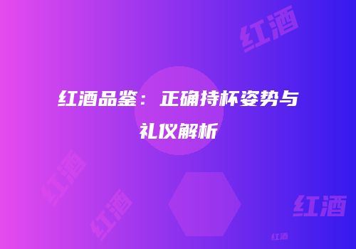 红酒品鉴：正确持杯姿势与礼仪解析