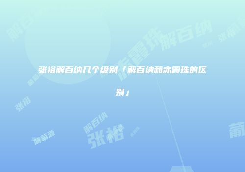 张裕解百纳几个级别「解百纳和赤霞珠的区别」