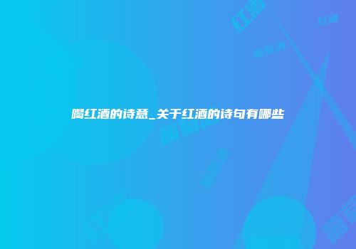 喝红酒的诗意_关于红酒的诗句有哪些