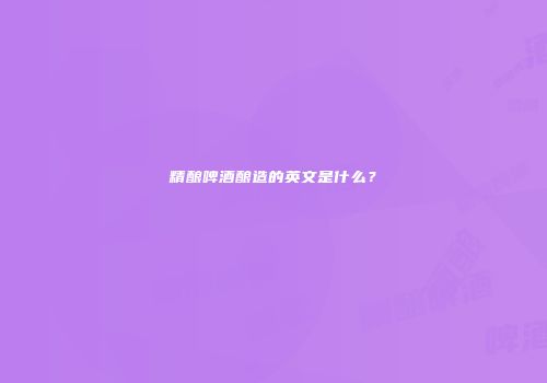 精酿啤酒酿造的英文是什么？