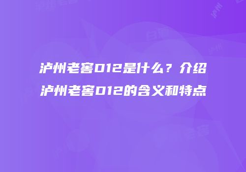 泸州老窖D12是什么？介绍泸州老窖D12的含义和特点
