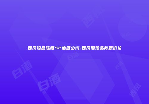 西凤珍品陈藏52度多少钱-西凤酒珍品陈藏价位