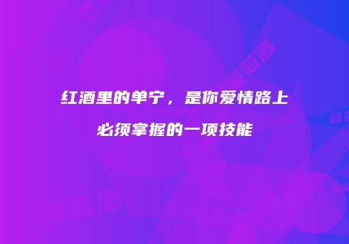 红酒里的单宁，是你爱情路上必须掌握的一项技能