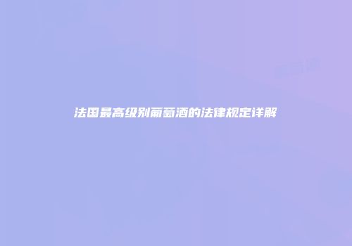 法国最高级别葡萄酒的法律规定详解