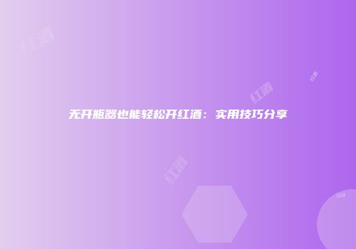 无开瓶器也能轻松开红酒：实用技巧分享