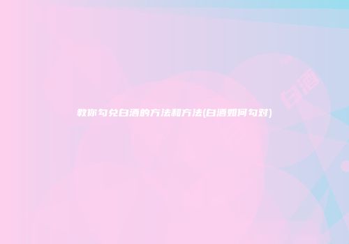 教你勾兑白酒的方法和方法(白酒如何勾对)
