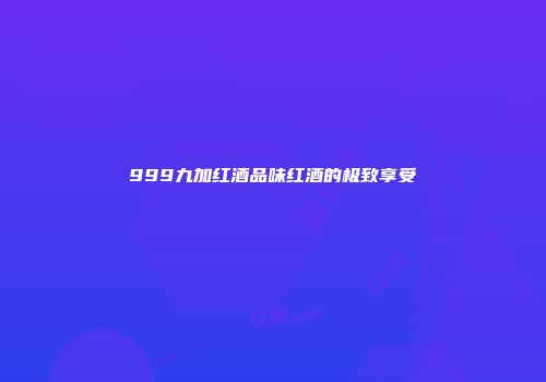 999九加红酒品味红酒的极致享受