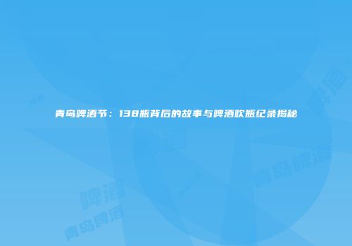 青岛啤酒节：138瓶背后的故事与啤酒吹瓶纪录揭秘