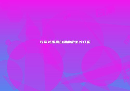吃煮鸡蛋喝白酒的危害大介绍