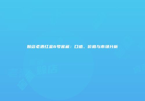 赊店老酒红金6号窖藏：口感、价格与市场分析
