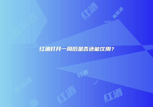 红酒打开一周后是否还能饮用？