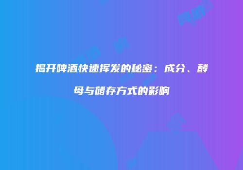 揭开啤酒快速挥发的秘密：成分、酵母与储存方式的影响