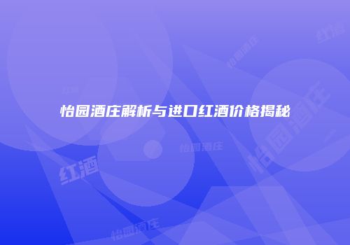 怡园酒庄解析与进口红酒价格揭秘