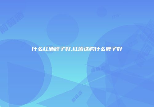 什么红酒牌子好,红酒选购什么牌子好