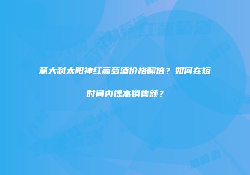意大利太阳神红葡萄酒价格翻倍？如何在短时间内提高销售额？