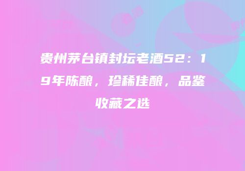 贵州茅台镇封坛老酒52：19年陈酿，珍稀佳酿，品鉴收藏之选