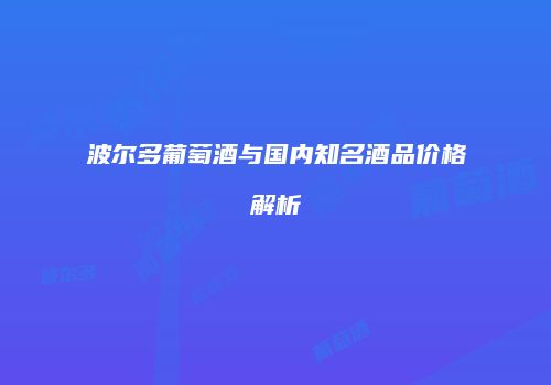 波尔多葡萄酒与国内知名酒品价格解析