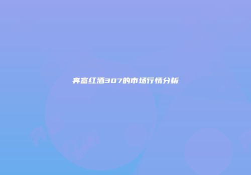 奔富红酒307的市场行情分析