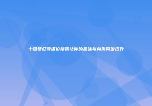 中国梦红尊酒价格表让你的品味与身份同步提升
