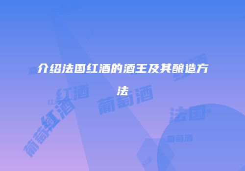 介绍法国红酒的酒王及其酿造方法