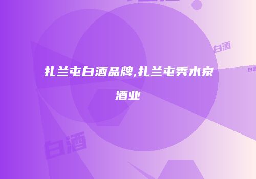 扎兰屯白酒品牌,扎兰屯秀水泉酒业