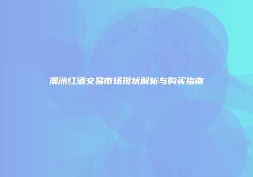 澳洲红酒交易市场现状解析与购买指南