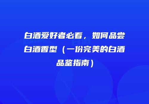 白酒爱好者必看，如何品尝白酒香型（一份完美的白酒品鉴指南）