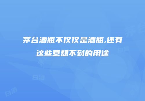 茅台酒瓶不仅仅是酒瓶,还有这些意想不到的用途