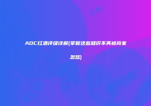 AOC红酒评级详解(掌握这些知识不再被商家忽悠)