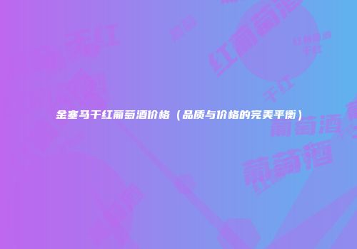 金塞马干红葡萄酒价格（品质与价格的完美平衡）