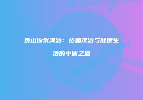 泰山原浆啤酒：适量饮酒与健康生活的平衡之道