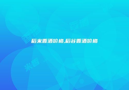 稻米香酒价格,稻谷香酒价格