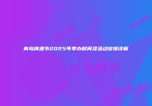 青岛啤酒节2025年举办时间及活动安排详解