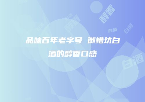 品味百年老字号 御槽坊白酒的醇香口感