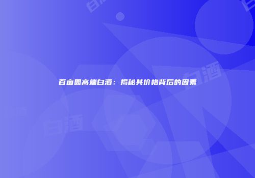 百亩园高端白酒：揭秘其价格背后的因素