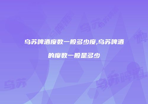乌苏啤酒度数一般多少度,乌苏啤酒的度数一般是多少