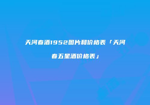天河春酒1952图片和价格表「天河春五星酒价格表」