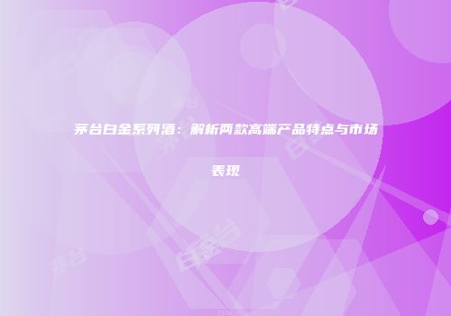 茅台白金系列酒：解析两款高端产品特点与市场表现